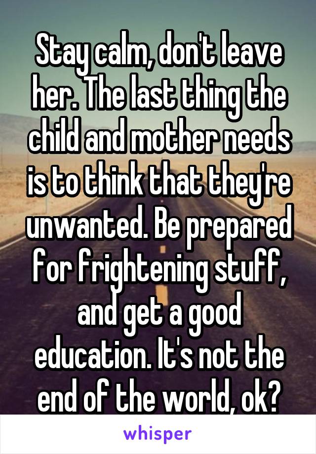 Stay calm, don't leave her. The last thing the child and mother needs is to think that they're unwanted. Be prepared for frightening stuff, and get a good education. It's not the end of the world, ok?