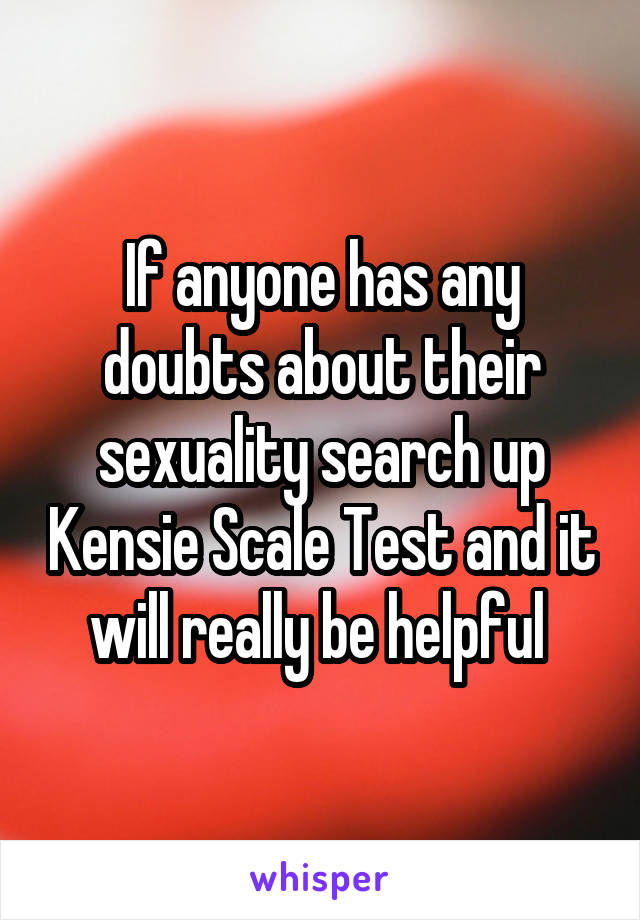 If anyone has any doubts about their sexuality search up Kensie Scale Test and it will really be helpful 