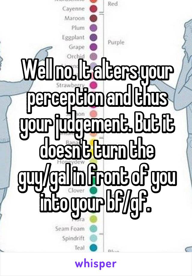 Well no. It alters your perception and thus your judgement. But it doesn't turn the guy/gal in front of you into your bf/gf. 