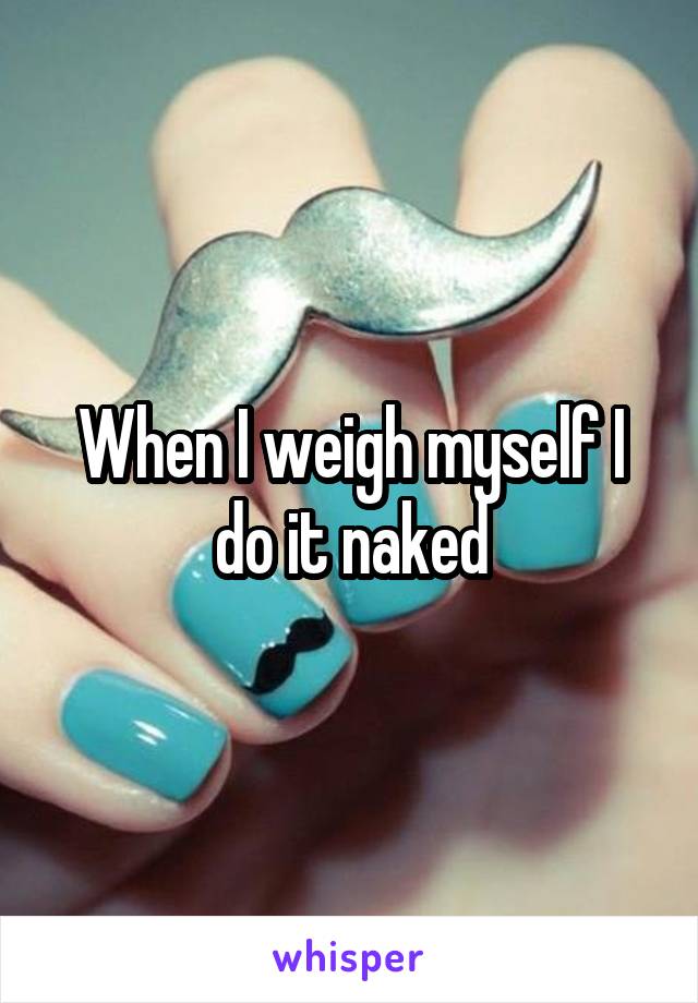 When I weigh myself I do it naked