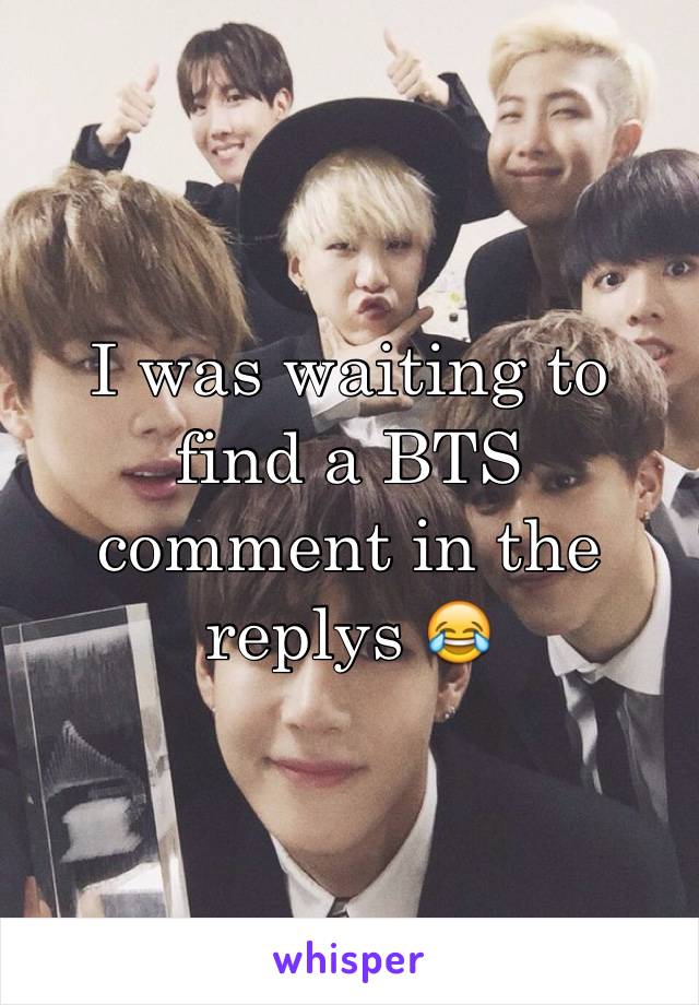 I was waiting to find a BTS comment in the replys 😂