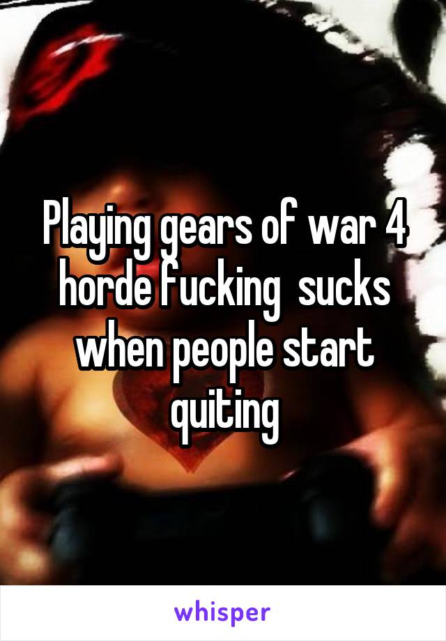 Playing gears of war 4 horde fucking  sucks when people start quiting