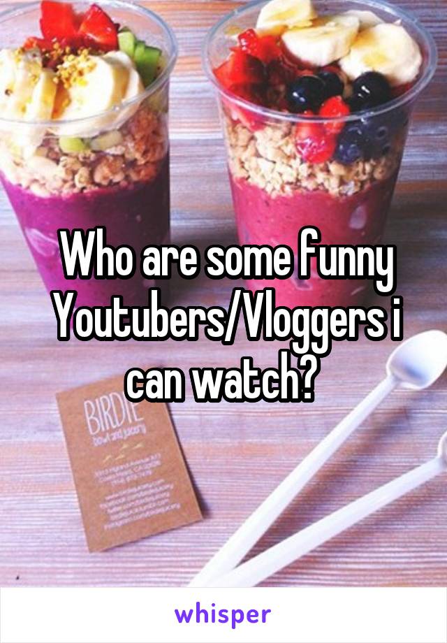 Who are some funny Youtubers/Vloggers i can watch? 