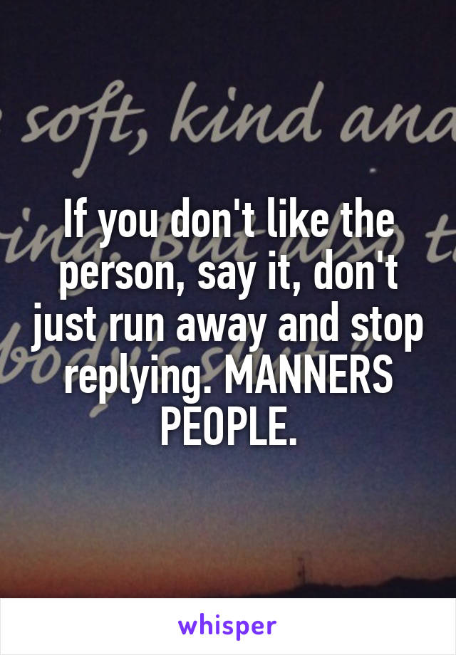 If you don't like the person, say it, don't just run away and stop replying. MANNERS PEOPLE.