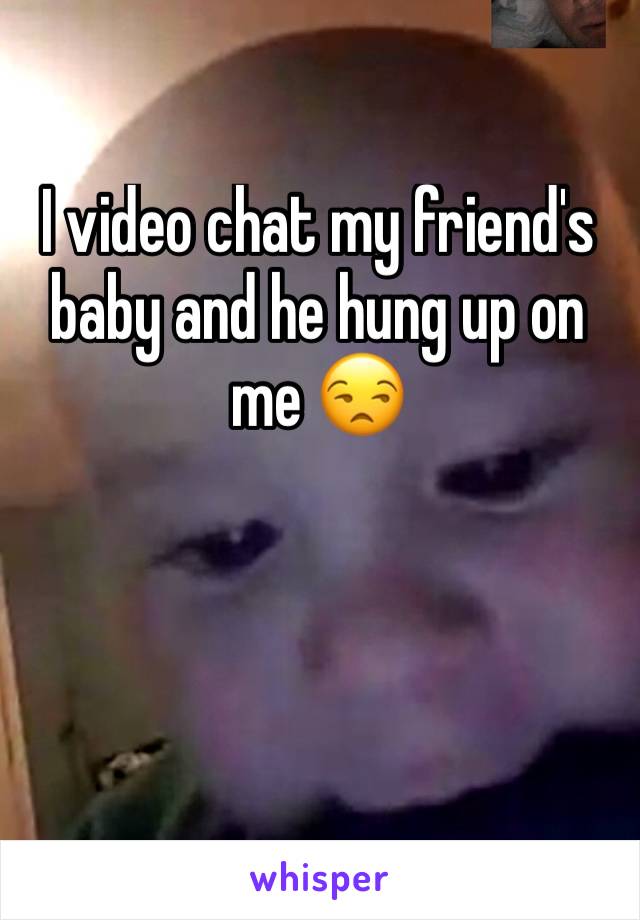 I video chat my friend's baby and he hung up on me 😒