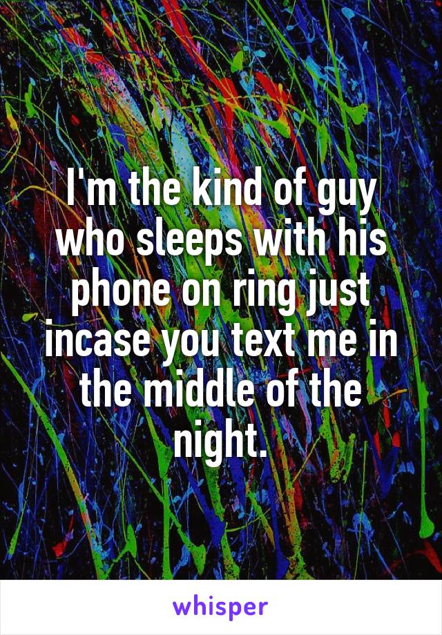 I'm the kind of guy who sleeps with his phone on ring just incase you text me in the middle of the night.