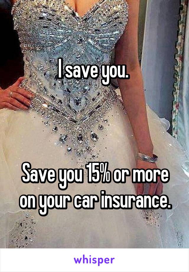I save you. 



Save you 15% or more on your car insurance.