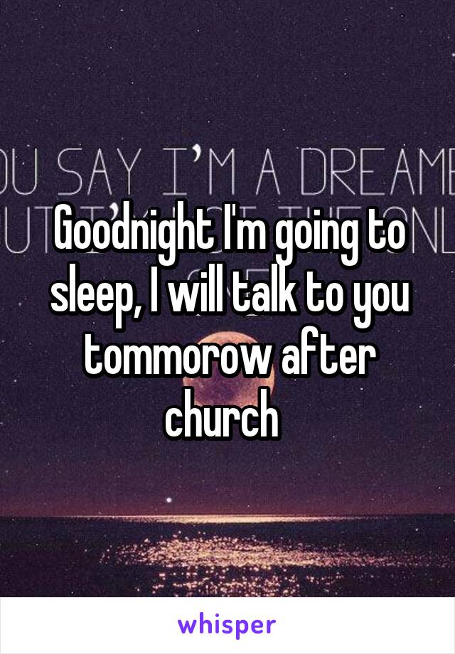 Goodnight I'm going to sleep, I will talk to you tommorow after church  