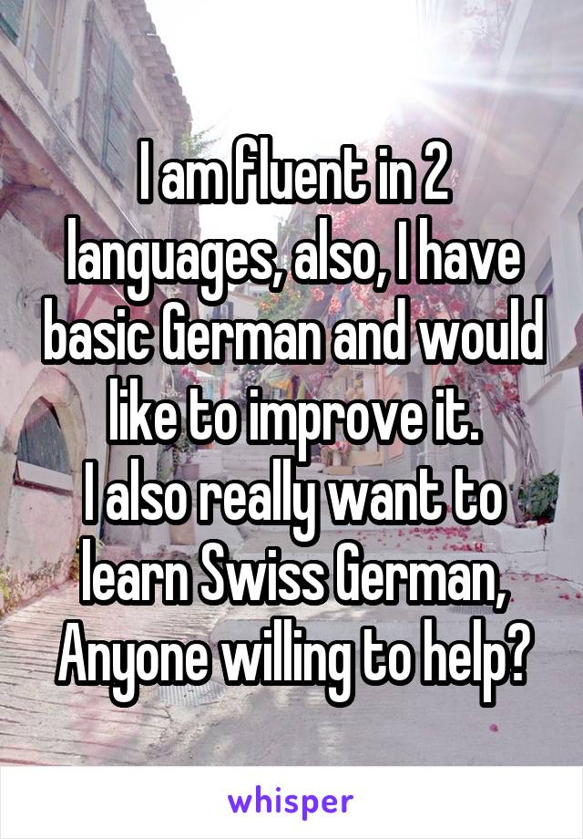 I am fluent in 2 languages, also, I have basic German and would like to improve it.
I also really want to learn Swiss German,
Anyone willing to help?
