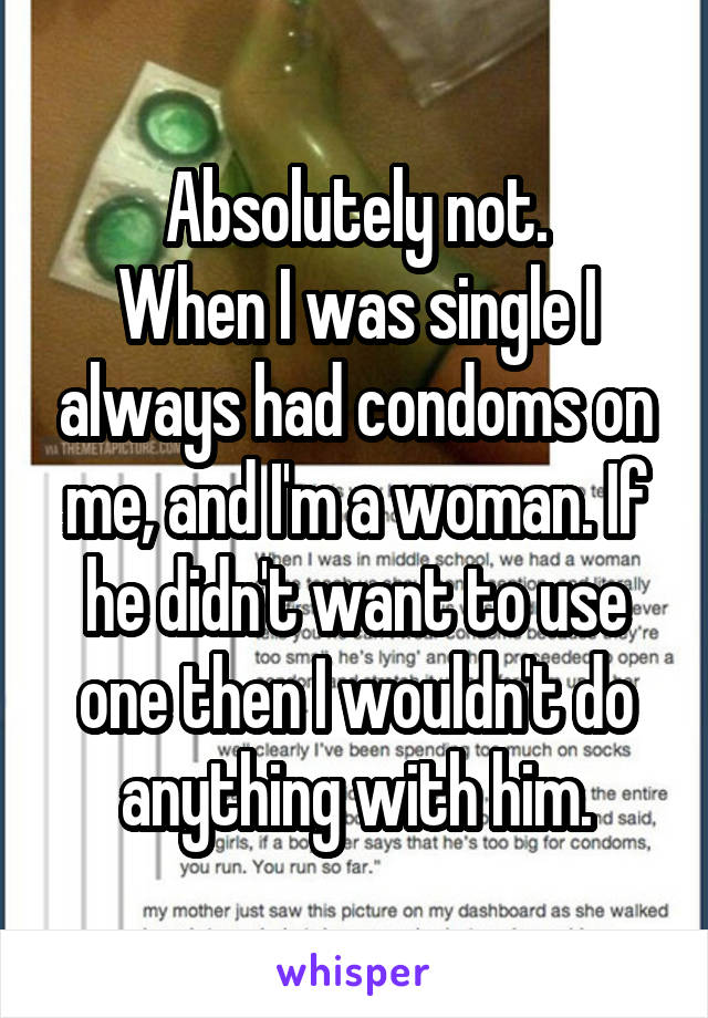 Absolutely not.
When I was single I always had condoms on me, and I'm a woman. If he didn't want to use one then I wouldn't do anything with him.
