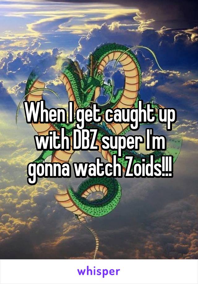 When I get caught up with DBZ super I'm gonna watch Zoids!!!