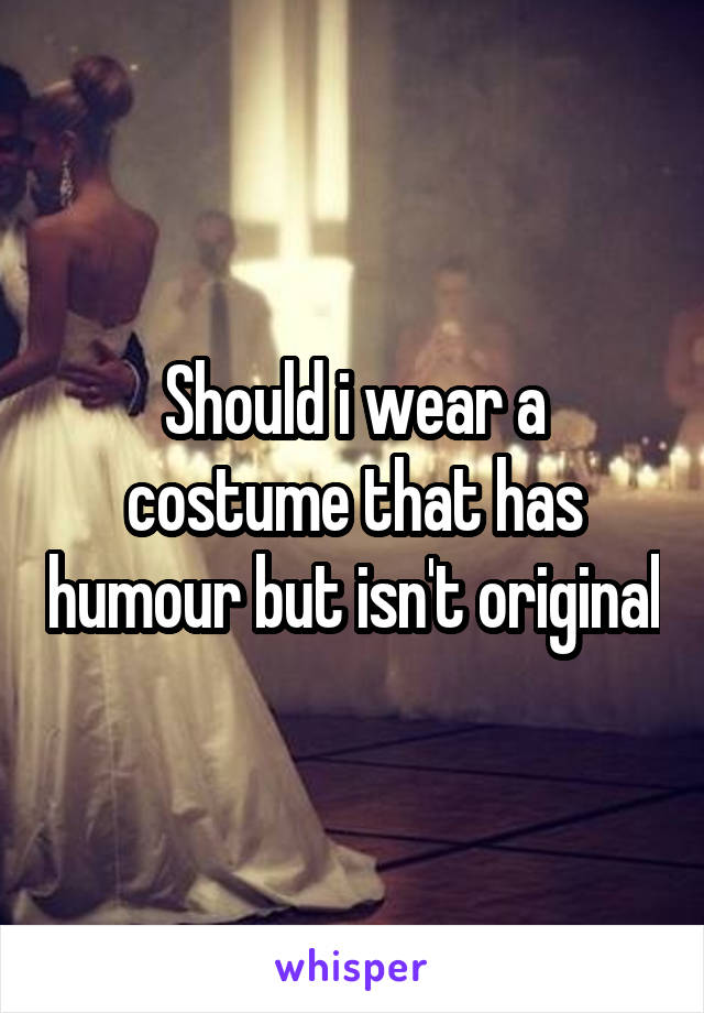 Should i wear a costume that has humour but isn't original