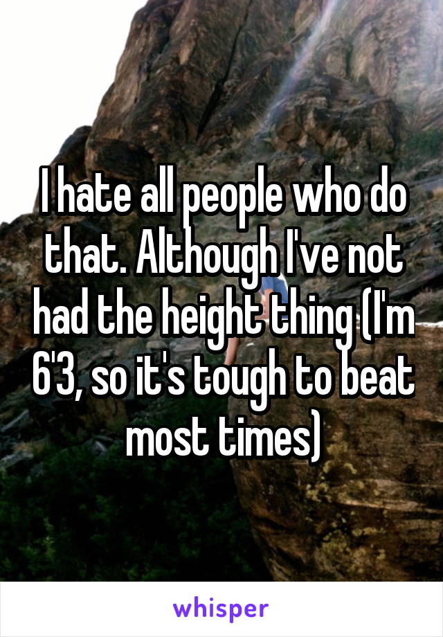 I hate all people who do that. Although I've not had the height thing (I'm 6'3, so it's tough to beat most times)