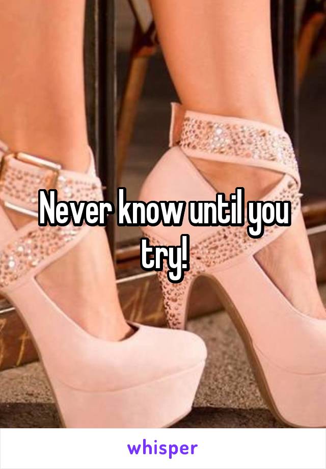 Never know until you try!