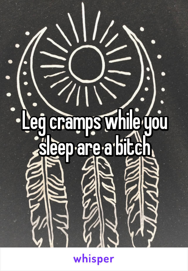 Leg cramps while you sleep are a bitch