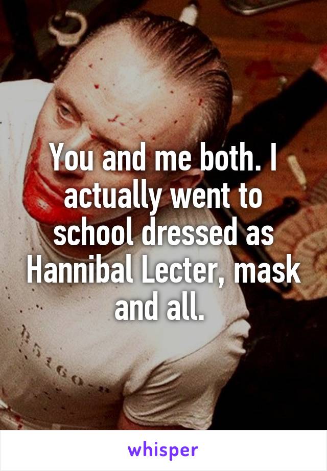 You and me both. I actually went to school dressed as Hannibal Lecter, mask and all. 