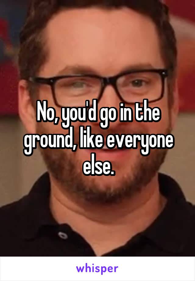 No, you'd go in the ground, like everyone else.