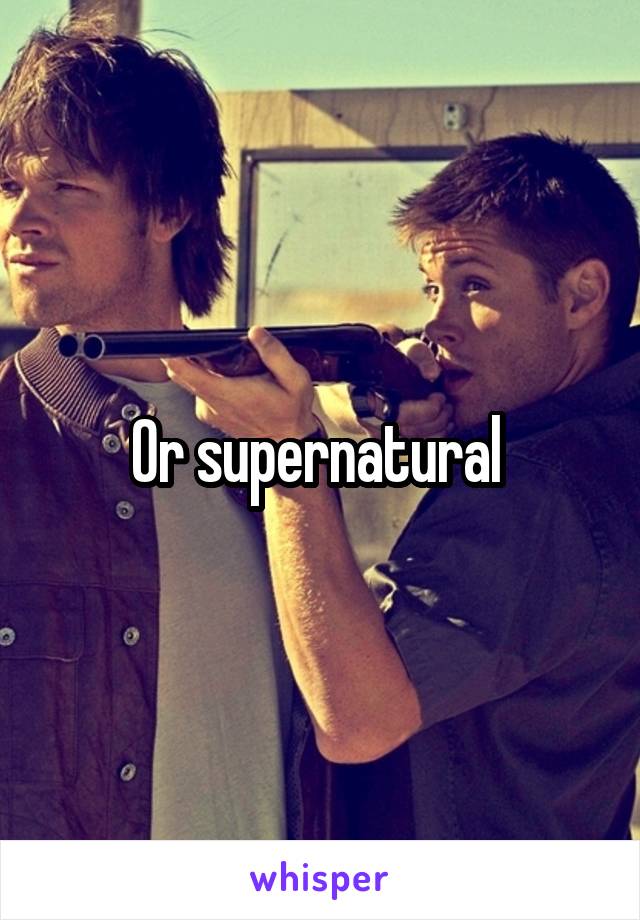 Or supernatural 