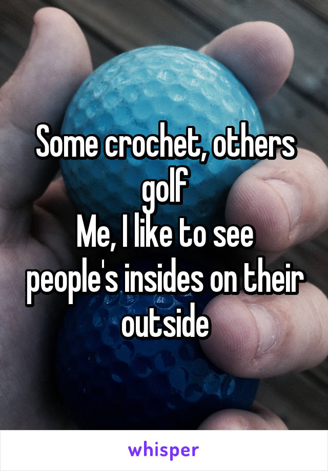 Some crochet, others golf
Me, I like to see people's insides on their outside