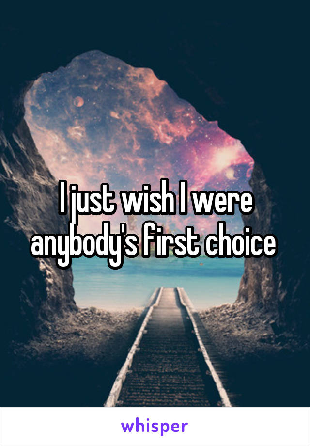 I just wish I were anybody's first choice 