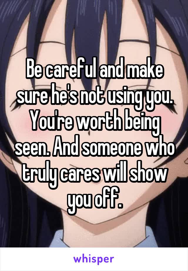 Be careful and make sure he's not using you. You're worth being seen. And someone who truly cares will show you off.