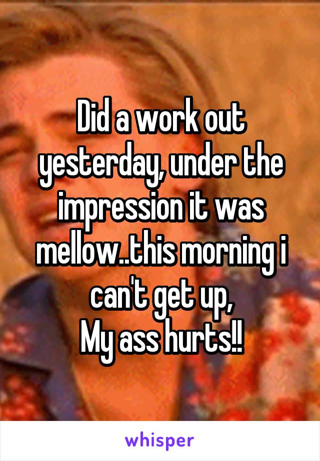 Did a work out yesterday, under the impression it was mellow..this morning i can't get up,
My ass hurts!!