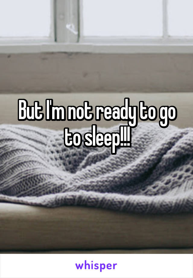 But I'm not ready to go to sleep!!!
