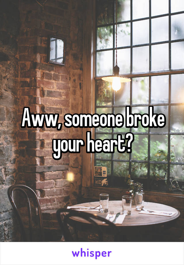 Aww, someone broke your heart?
