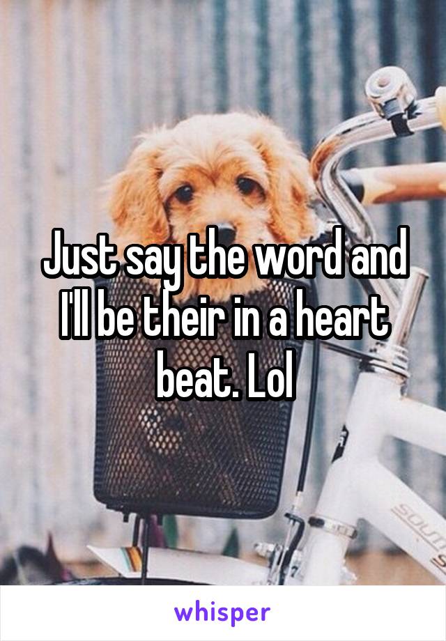 Just say the word and I'll be their in a heart beat. Lol