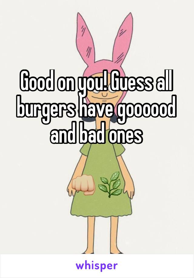 Good on you! Guess all burgers have goooood and bad ones 

👊🏼🌿