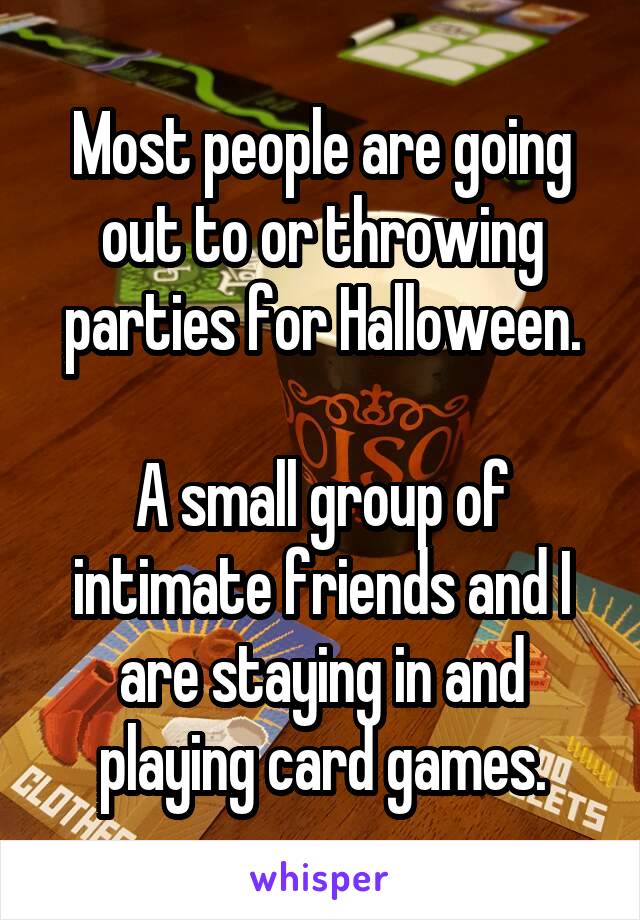 Most people are going out to or throwing parties for Halloween.

A small group of intimate friends and I are staying in and playing card games.