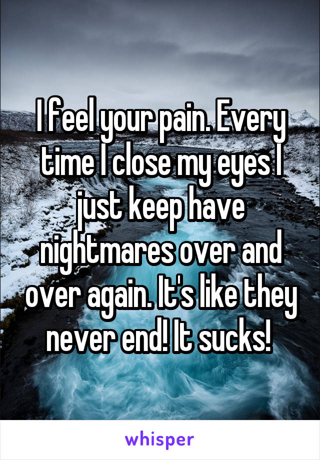 I feel your pain. Every time I close my eyes I just keep have nightmares over and over again. It's like they never end! It sucks! 