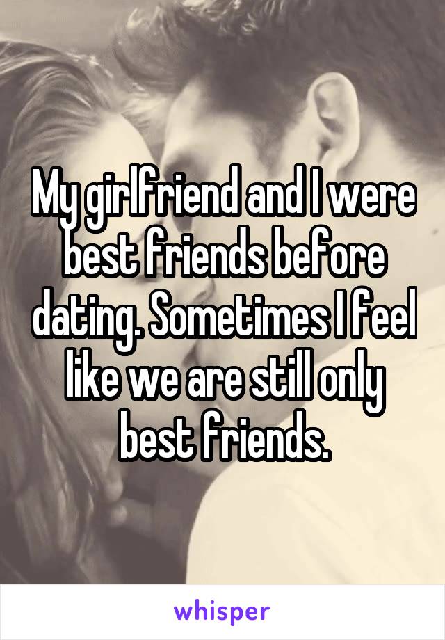 My girlfriend and I were best friends before dating. Sometimes I feel like we are still only best friends.