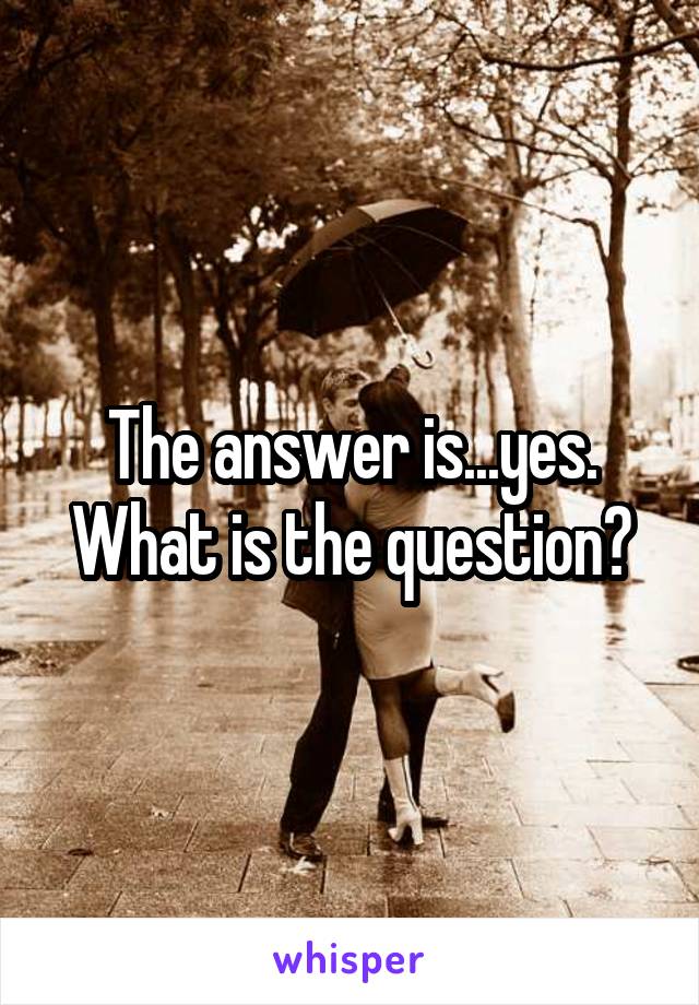 The answer is...yes. What is the question?