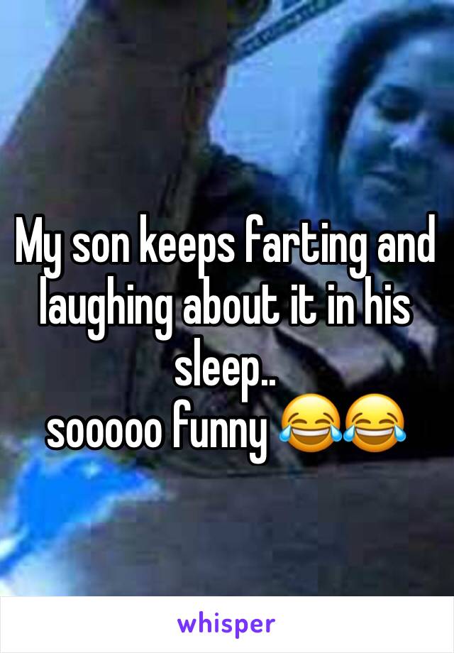 My son keeps farting and laughing about it in his sleep.. 
sooooo funny 😂😂