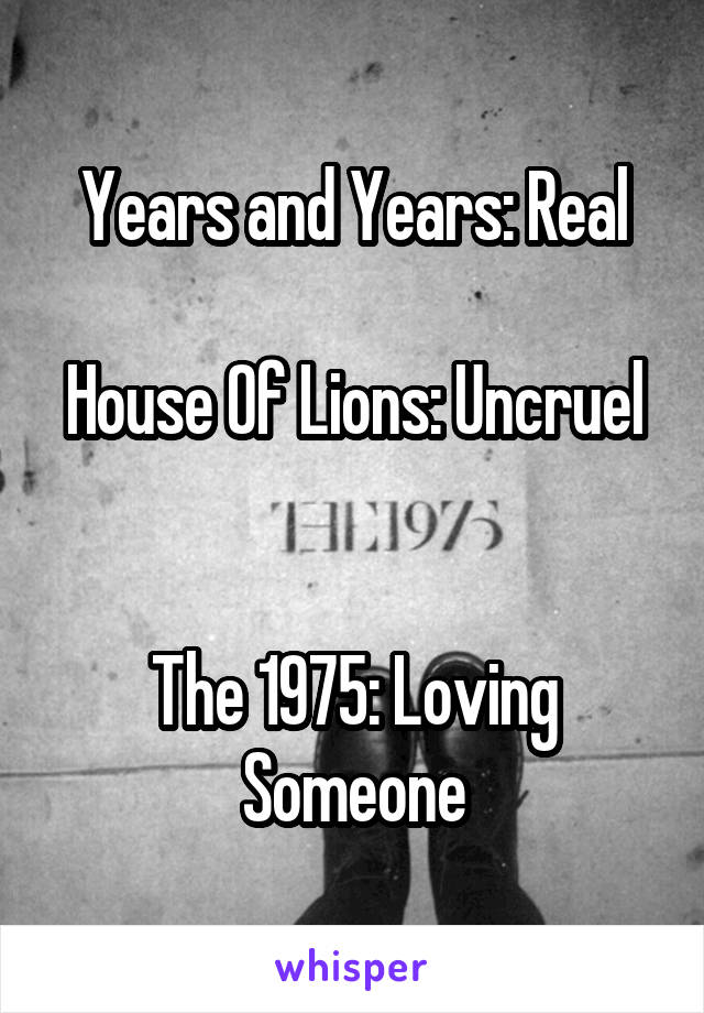 Years and Years: Real

House Of Lions: Uncruel 

The 1975: Loving Someone