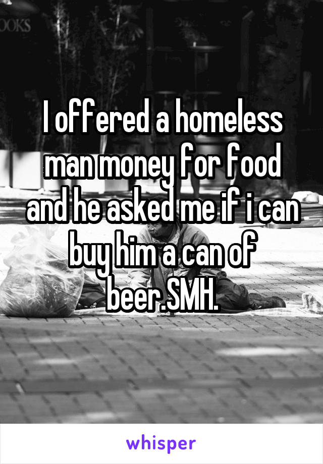 I offered a homeless man money for food and he asked me if i can buy him a can of beer.SMH.
