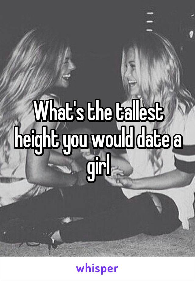 What's the tallest height you would date a girl