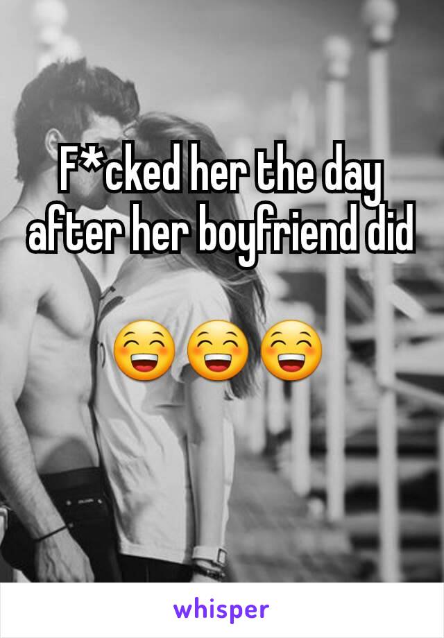F*cked her the day after her boyfriend did

😁😁😁 

