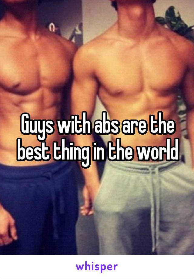 Guys with abs are the best thing in the world