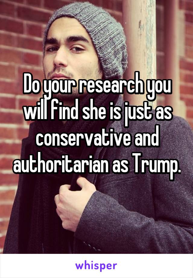 Do your research you will find she is just as conservative and authoritarian as Trump. 