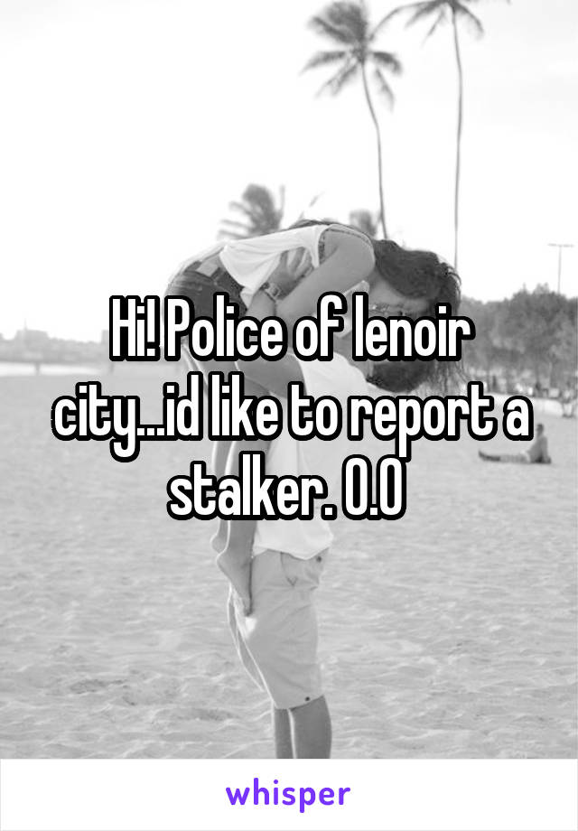 Hi! Police of lenoir city...id like to report a stalker. 0.0 