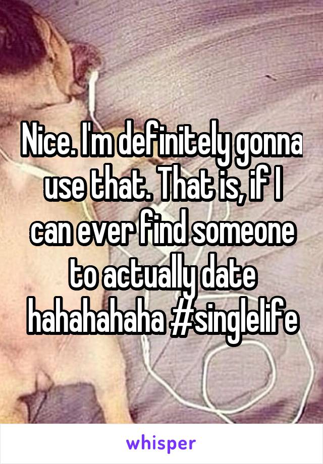 Nice. I'm definitely gonna use that. That is, if I can ever find someone to actually date hahahahaha #singlelife