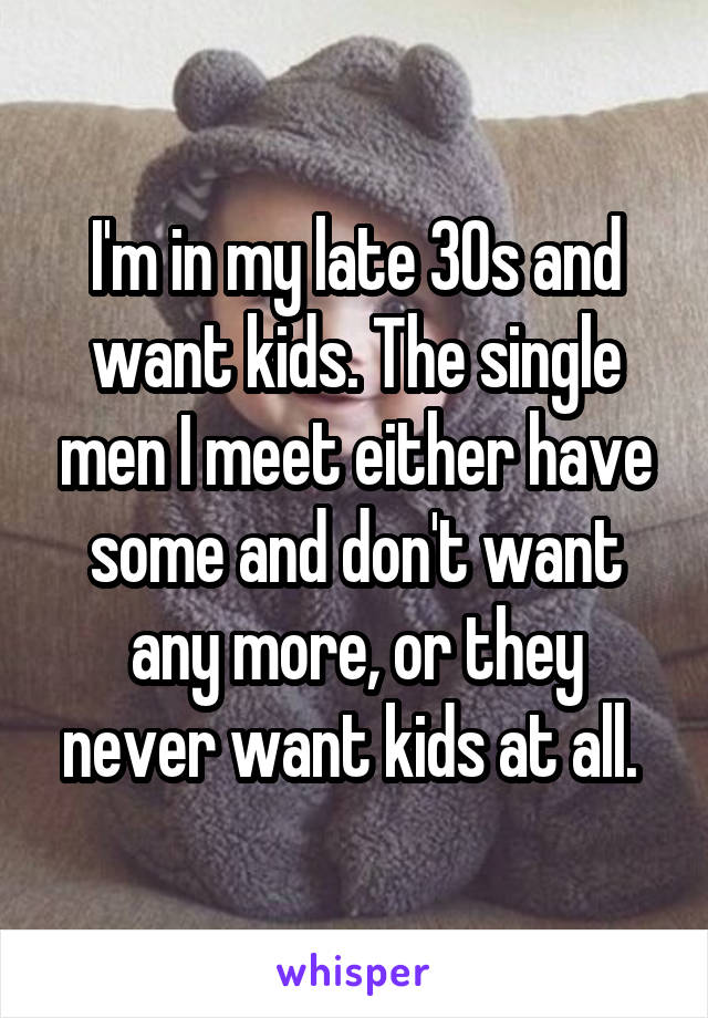 I'm in my late 30s and want kids. The single men I meet either have some and don't want any more, or they never want kids at all. 