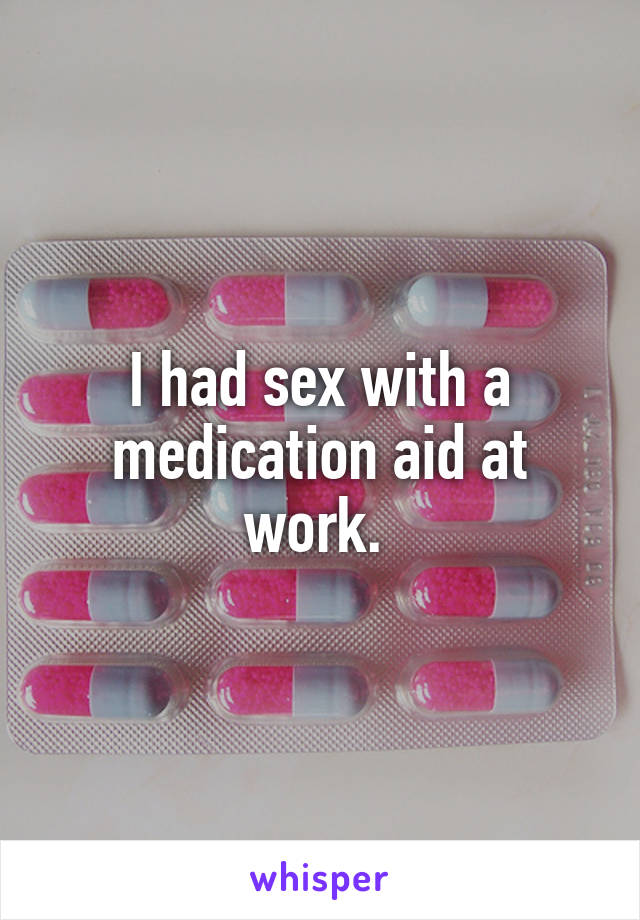 I had sex with a medication aid at work. 