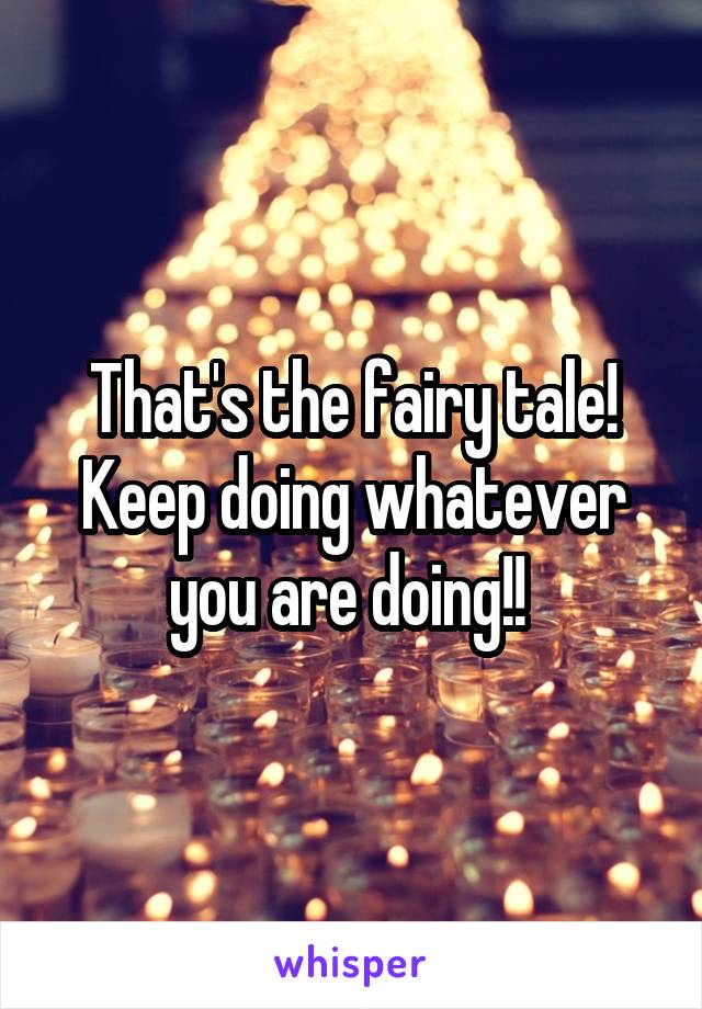 That's the fairy tale! Keep doing whatever you are doing!! 