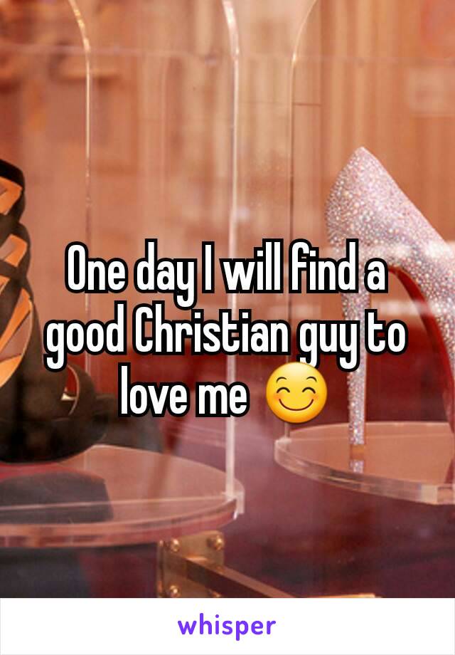 One day I will find a good Christian guy to love me 😊