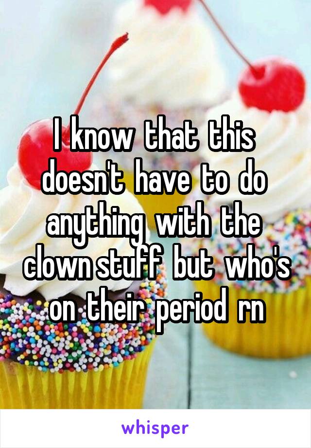 I  know  that  this  doesn't  have  to  do  anything  with  the  clown stuff  but  who's on  their  period  rn