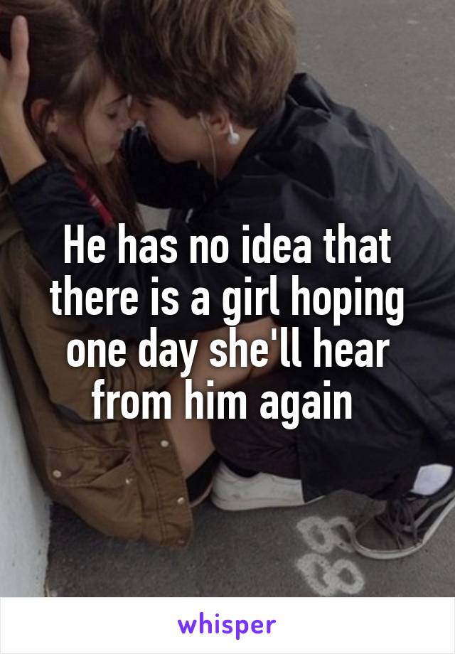 He has no idea that there is a girl hoping one day she'll hear from him again 