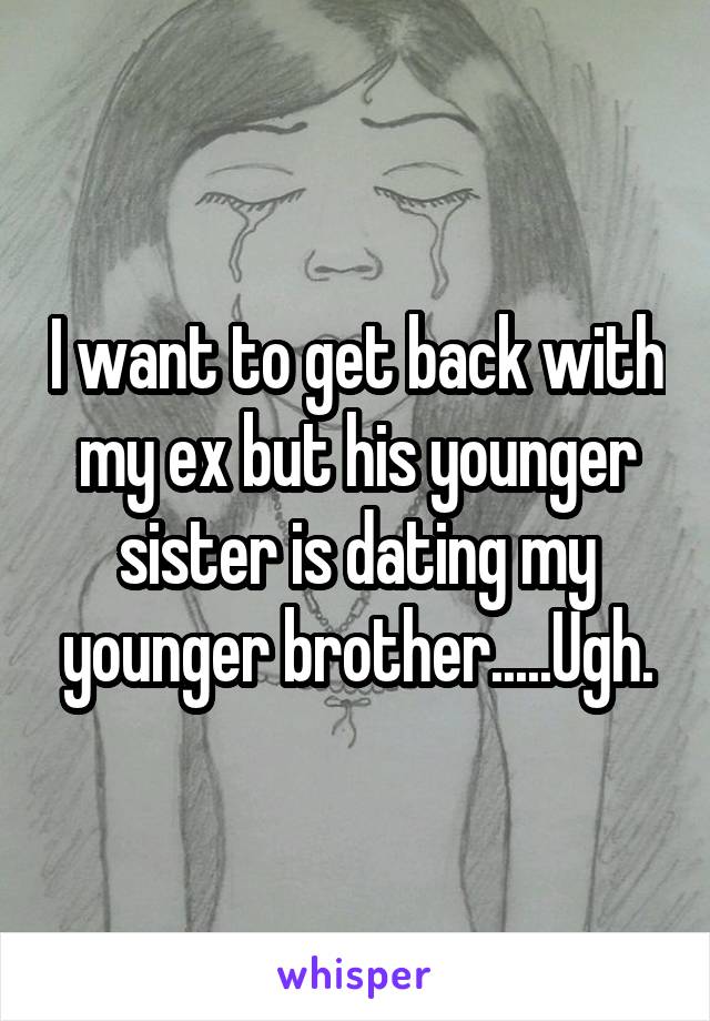 I want to get back with my ex but his younger sister is dating my younger brother.....Ugh.